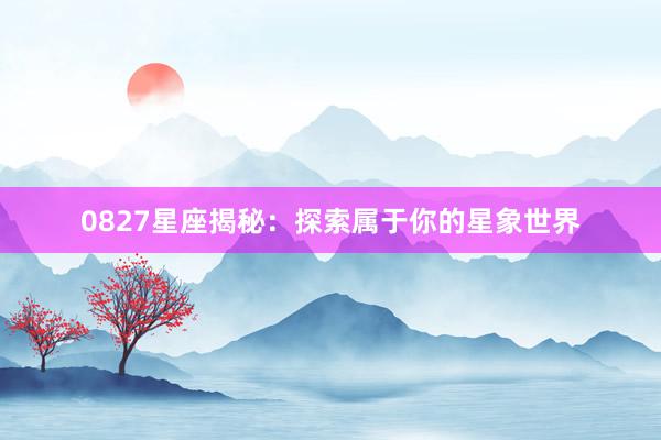 0827星座揭秘：探索属于你的星象世界