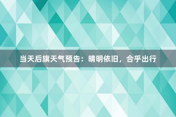 当天后旗天气预告：晴明依旧，合乎出行